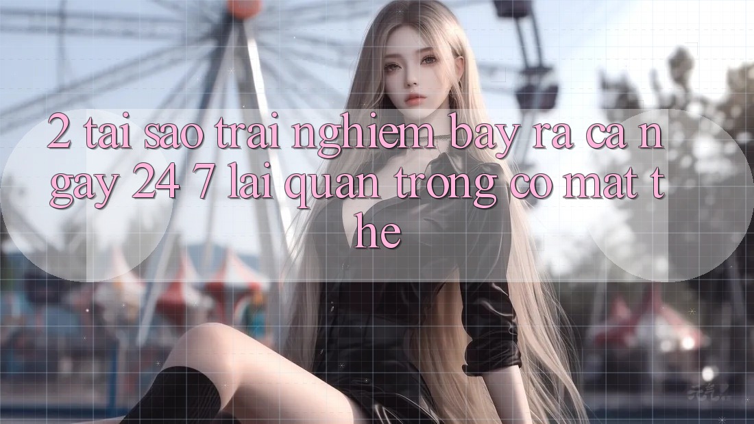 2. Tại Sao Trải Nghiệm “Bày ra Cả Ngày” (24/7) Lại Quan Trọng Có mặt Thế?