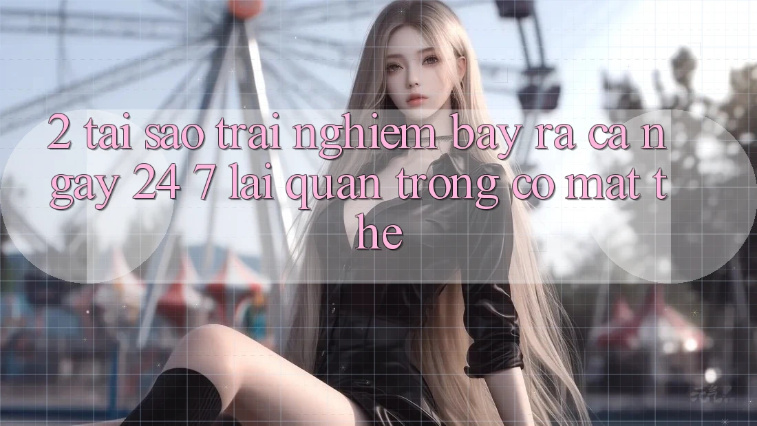 2. Tại Sao Trải Nghiệm “Bày ra Cả Ngày” (24/7) Lại Quan Trọng Có mặt Thế?