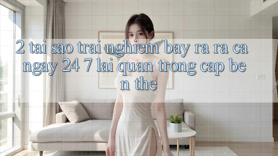 2. Tại Sao Trải Nghiệm “Bày ra ra Cả Ngày” (24/7) Lại Quan Trọng Cập bến Thế?