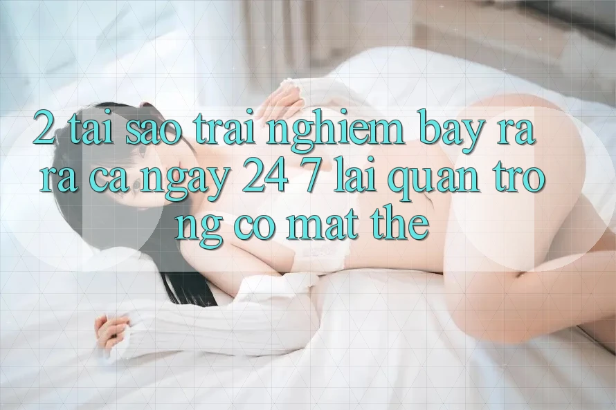 2. Tại Sao Trải Nghiệm “Bày ra ra Cả Ngày” (24/7) Lại Quan Trọng Có mặt Thế?