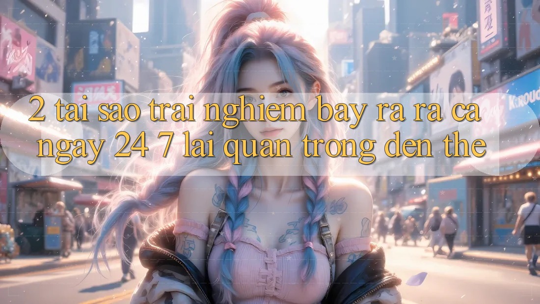 2. Tại Sao Trải Nghiệm “Bày ra ra Cả Ngày” (24/7) Lại Quan Trọng Đến Thế?