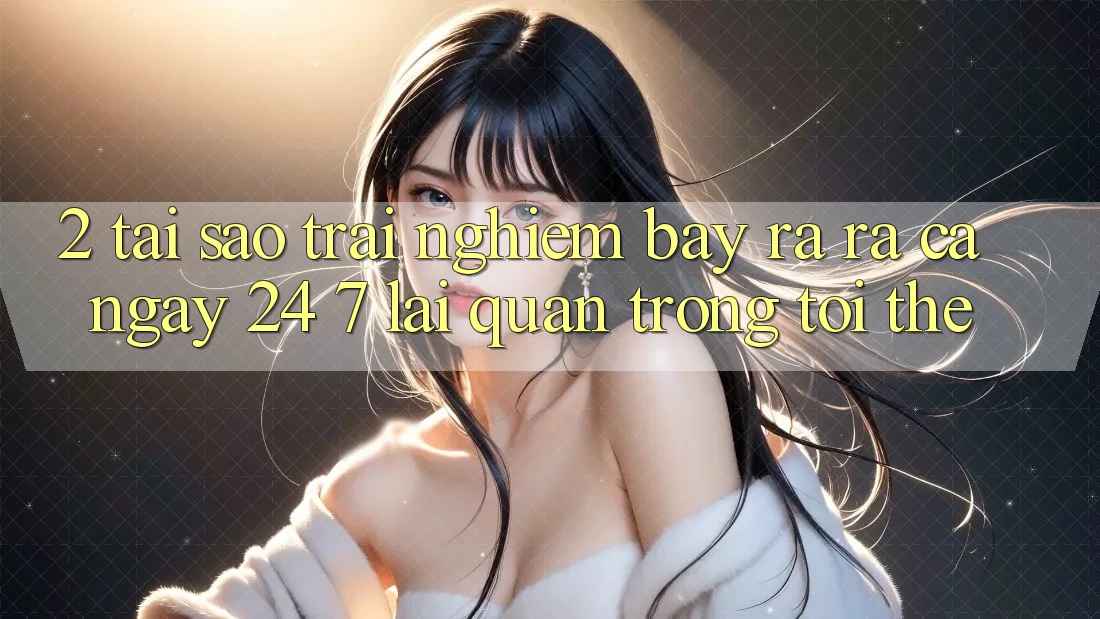 2. Tại Sao Trải nghiệm “Bày ra ra Cả Ngày” (24/7) Lại Quan Trọng Tới Thế? 2. Tại Sao Trải nghiệm “Bày ra ra Cả Ngày” (24/7) Lại Quan Trọng Tới Thế?