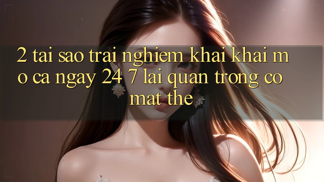 2. Tại Sao Trải Nghiệm “Khai khai mở Cả Ngày” (24/7) Lại Quan Trọng Có mặt Thế?