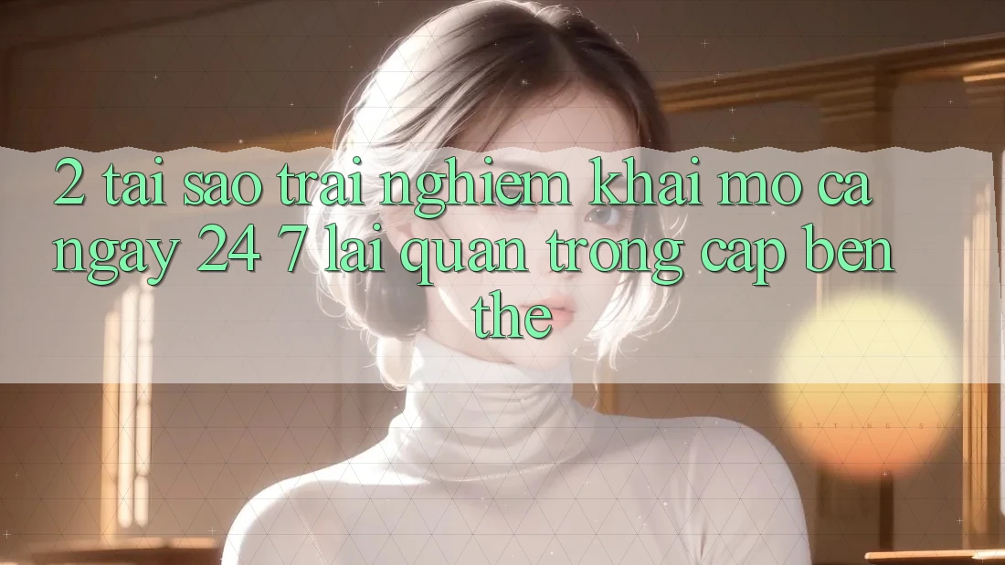 2. Tại Sao Trải Nghiệm “Khai mở Cả Ngày” (24/7) Lại Quan Trọng Cập bến Thế?