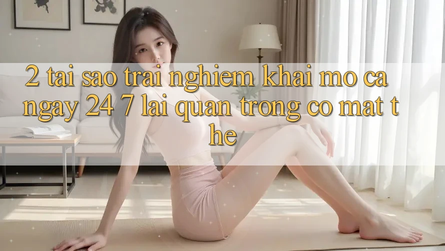 2. Tại Sao Trải nghiệm “Khai mở Cả Ngày” (24/7) Lại Quan Trọng Có mặt Thế?