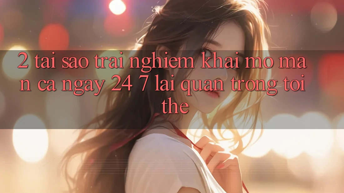 2. Tại Sao Trải Nghiệm “Khai mở màn Cả Ngày” (24/7) Lại Quan Trọng Tới Thế? 2. Tại Sao Trải Nghiệm “Khai mở màn Cả Ngày” (24/7) Lại Quan Trọng Tới Thế?