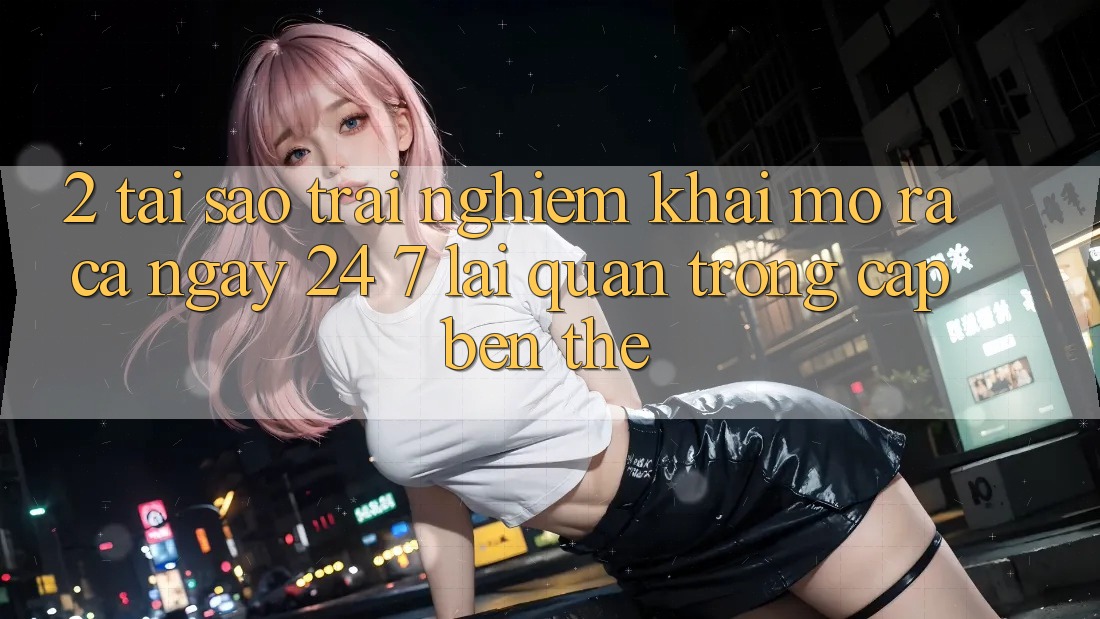 2. Tại Sao Trải Nghiệm “Khai mở ra Cả Ngày” (24/7) Lại Quan Trọng Cập bến Thế?