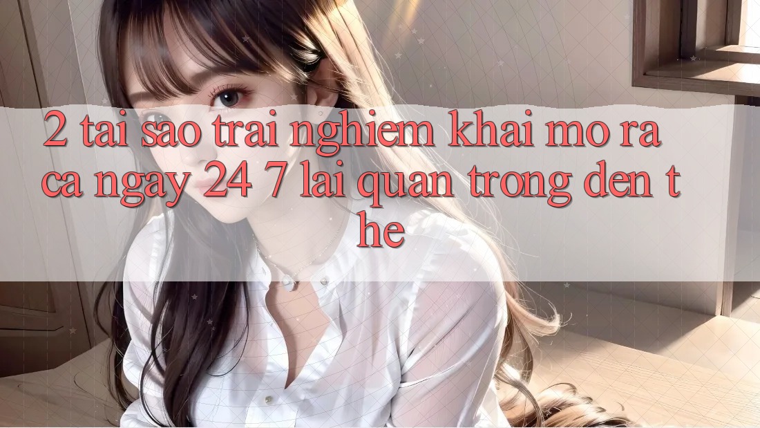 2. Tại Sao Trải Nghiệm “Khai mở ra Cả Ngày” (24/7) Lại Quan Trọng Đến Thế?