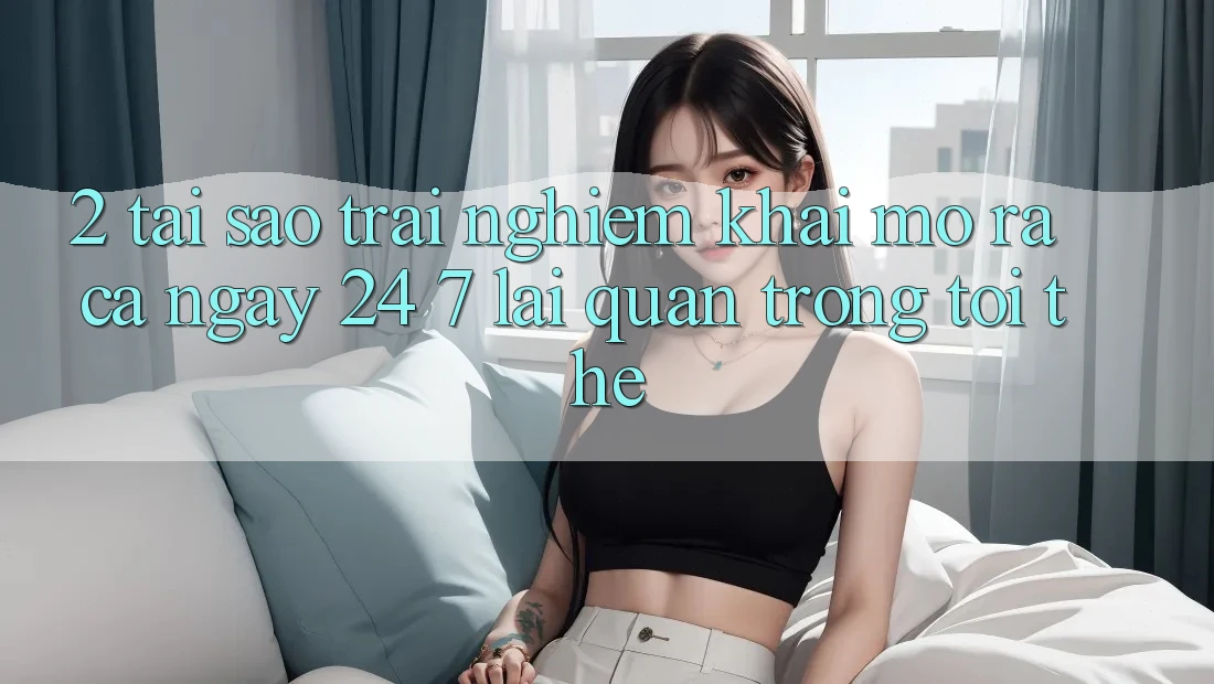 2. Tại Sao Trải Nghiệm “Khai mở ra Cả Ngày” (24/7) Lại Quan Trọng Tới Thế?