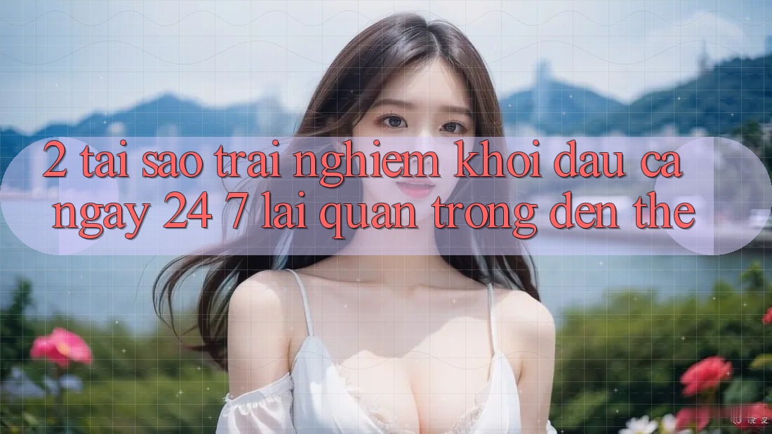 2. Tại Sao Trải Nghiệm “Khởi đầu Cả Ngày” (24/7) Lại Quan Trọng Đến Thế? 2. Tại Sao Trải Nghiệm “Khởi đầu Cả Ngày” (24/7) Lại Quan Trọng Đến Thế?