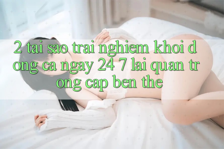 2. Tại Sao Trải Nghiệm “Khởi động Cả Ngày” (24/7) Lại Quan Trọng Cập bến Thế?
