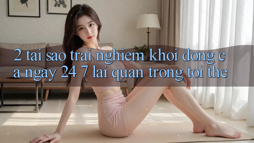 2. Tại Sao Trải Nghiệm “Khởi động Cả Ngày” (24/7) Lại Quan Trọng Tới Thế?