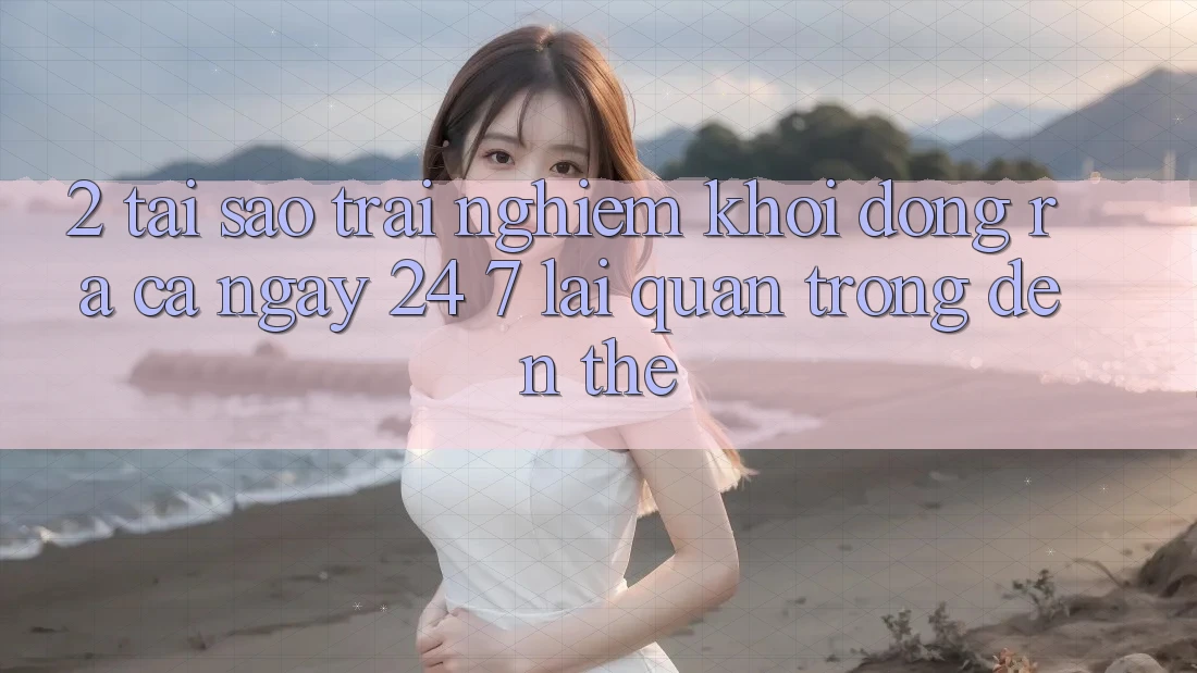 2. Tại Sao Trải Nghiệm “Khởi động ra Cả Ngày” (24/7) Lại Quan Trọng Đến Thế?