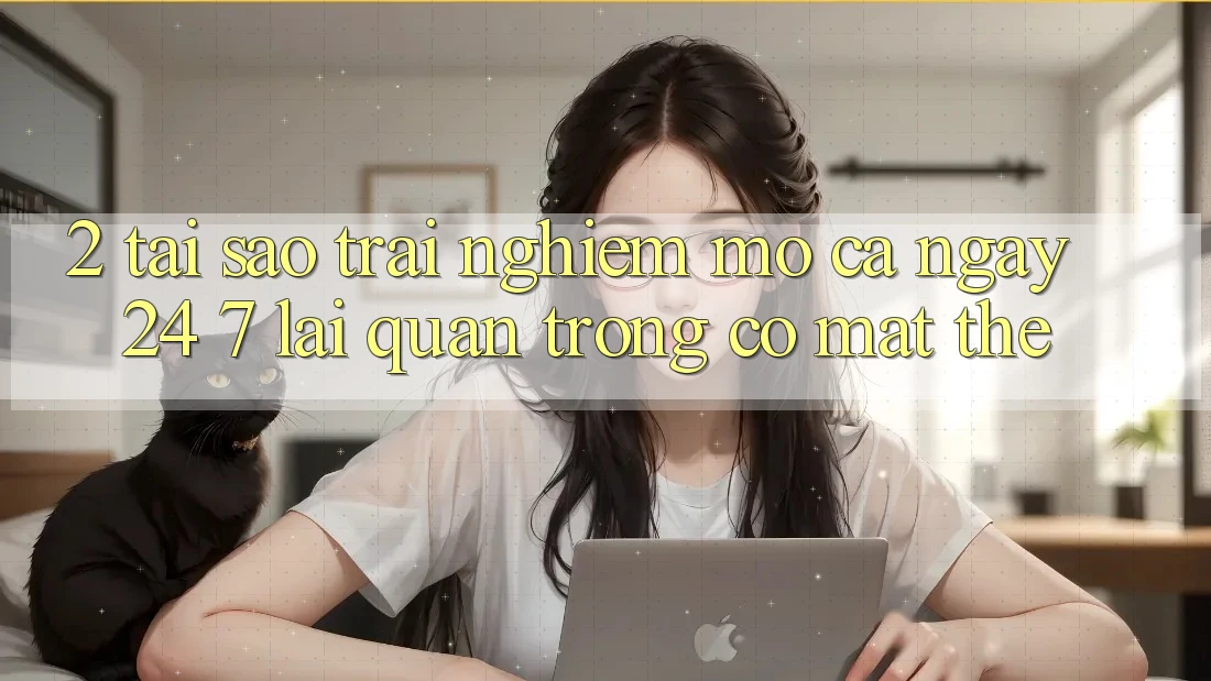 2. Tại Sao Trải Nghiệm “Mở Cả Ngày” (24/7) Lại Quan Trọng Có mặt Thế?