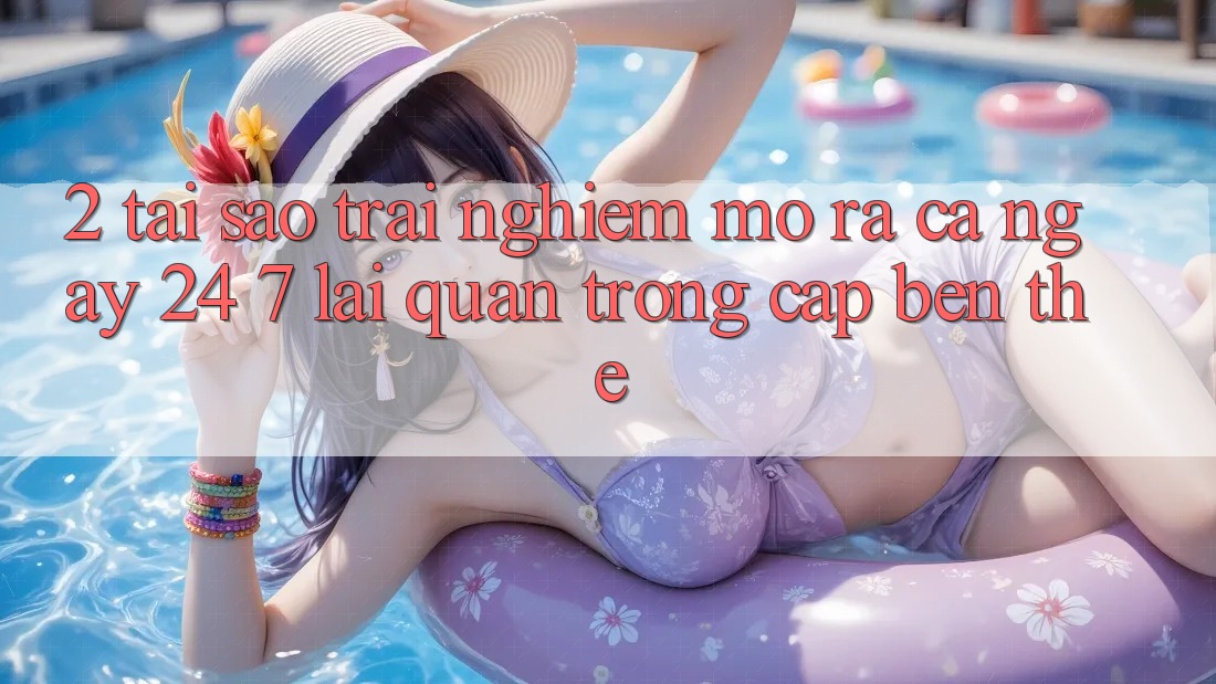 2. Tại Sao Trải Nghiệm “Mở ra Cả Ngày” (24/7) Lại Quan Trọng Cập bến Thế?