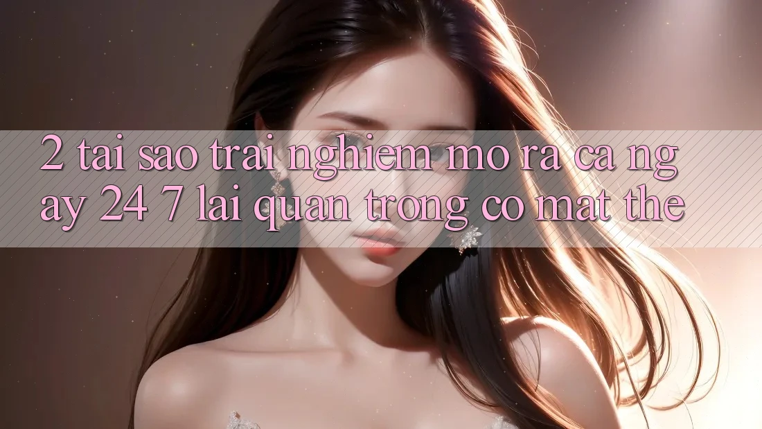 2. Tại Sao Trải Nghiệm “Mở ra Cả Ngày” (24/7) Lại Quan Trọng Có mặt Thế?
