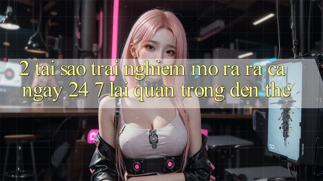 2. Tại Sao Trải nghiệm “Mở ra ra Cả Ngày” (24/7) Lại Quan Trọng Đến Thế?