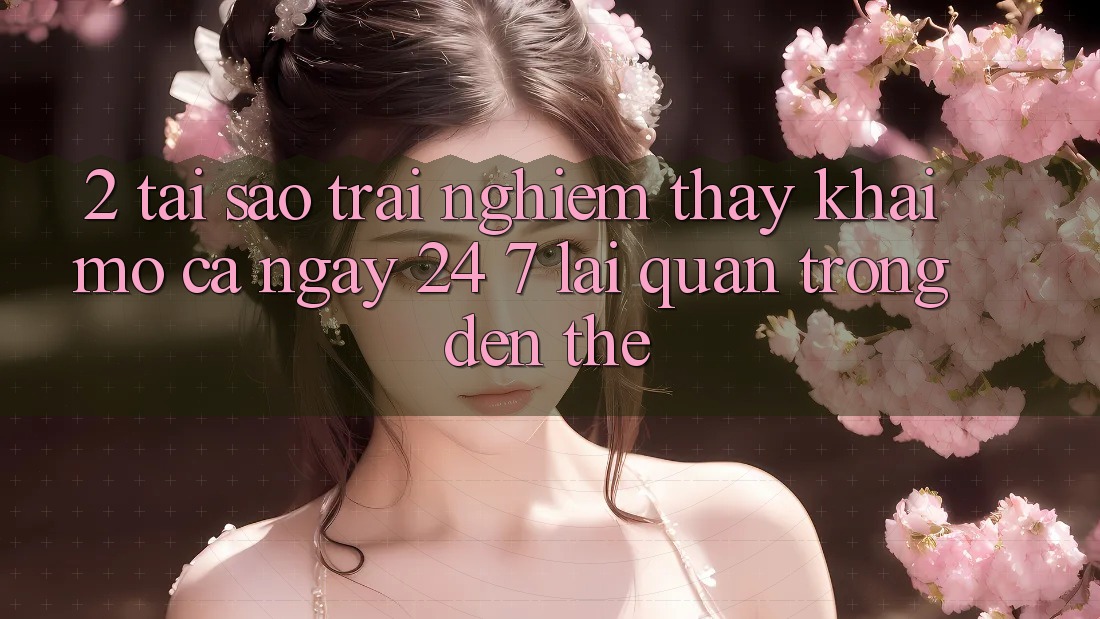 2. Tại Sao Trải nghiệm thấy “Khai mở Cả Ngày” (24/7) Lại Quan Trọng Đến Thế?