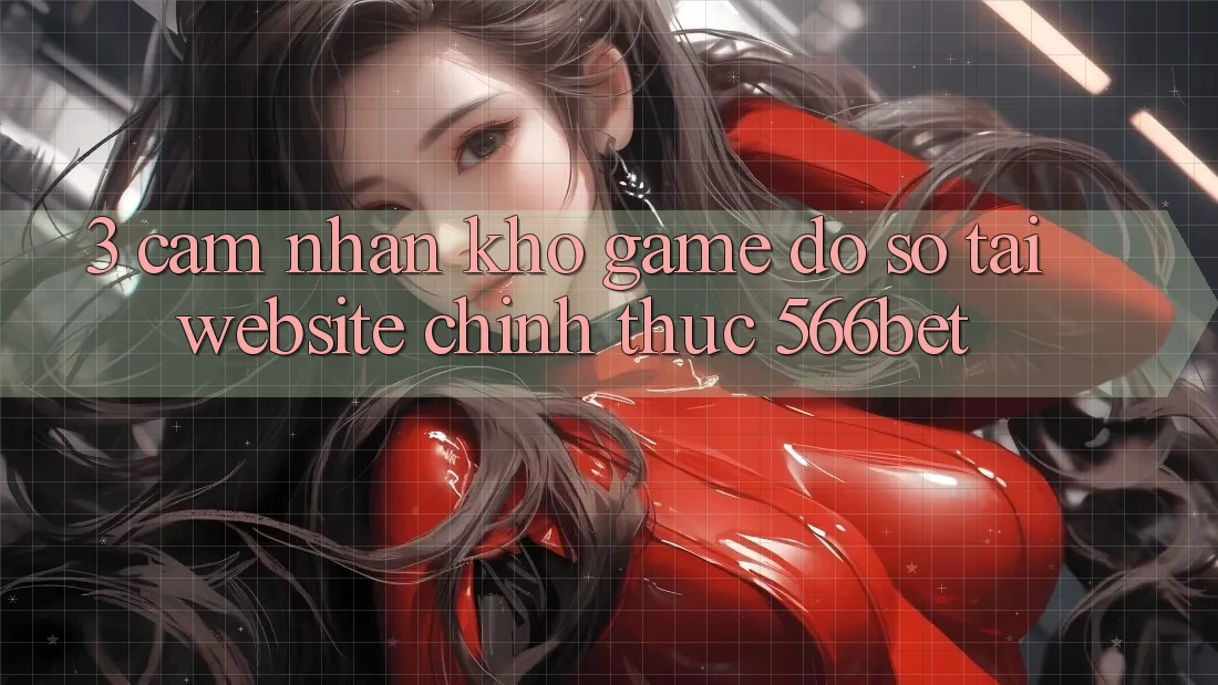 3. Cảm nhận Kho Game Đồ Sộ Tại Website Chính Thức 566bet