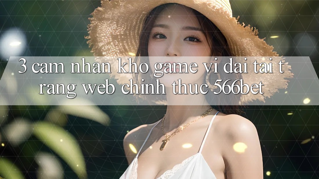 3. Cảm nhận Kho Game Vĩ đại Tại Trang web Chính Thức 566bet