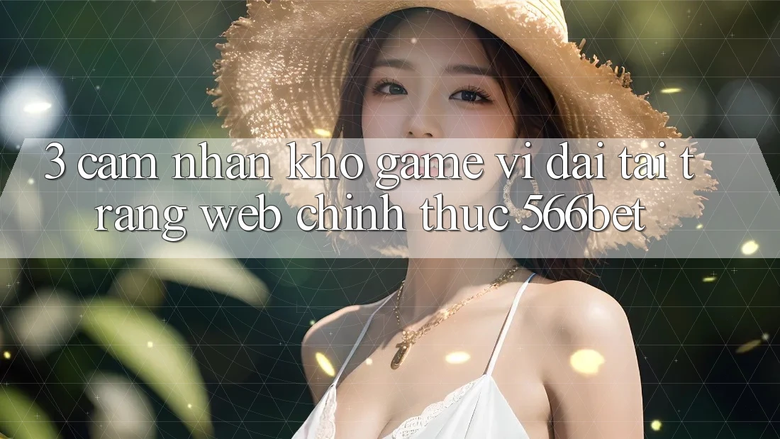 3. Cảm nhận Kho Game Vĩ đại Tại Trang web Chính Thức 566bet 3. Cảm nhận Kho Game Vĩ đại Tại Trang web Chính Thức 566bet
