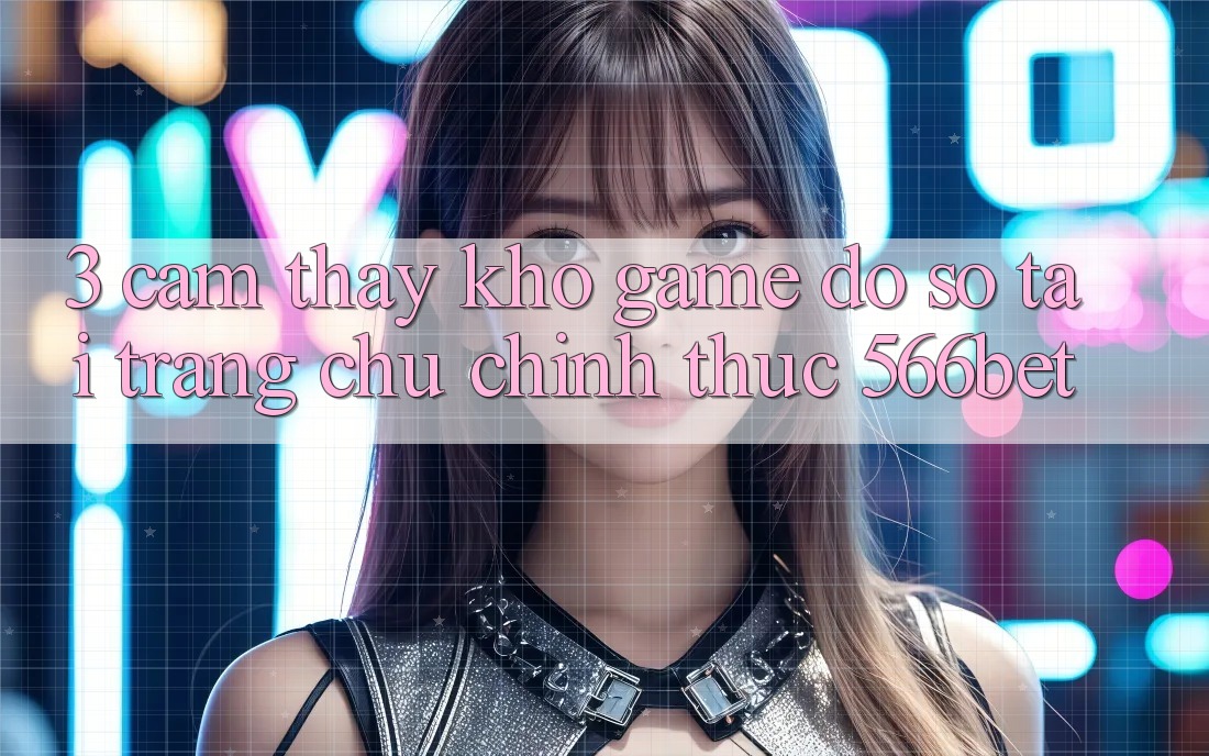 3. Cảm thấy Kho Game Đồ Sộ Tại Trang chủ Chính Thức 566bet