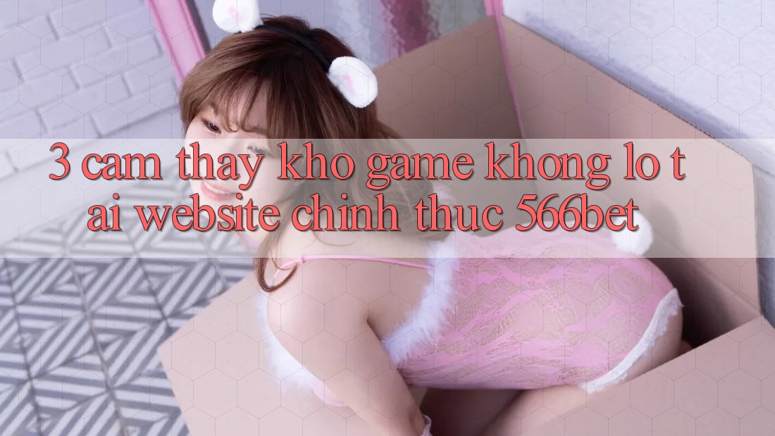 3. Cảm thấy Kho Game Khổng lồ Tại Website Chính Thức 566bet