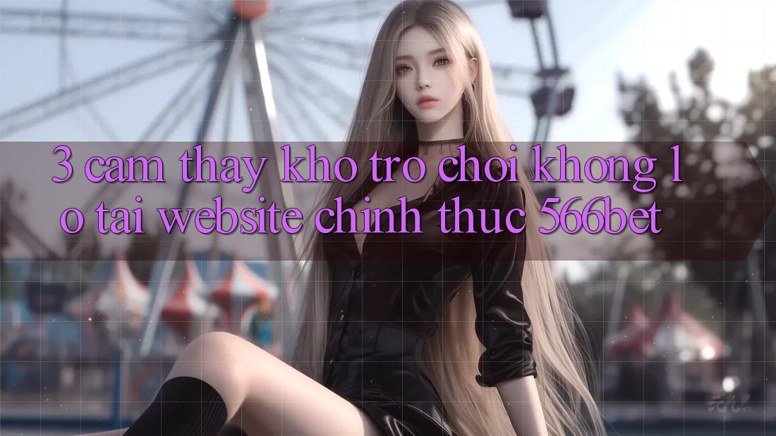 3. Cảm thấy Kho Trò chơi Khổng lồ Tại Website Chính Thức 566bet