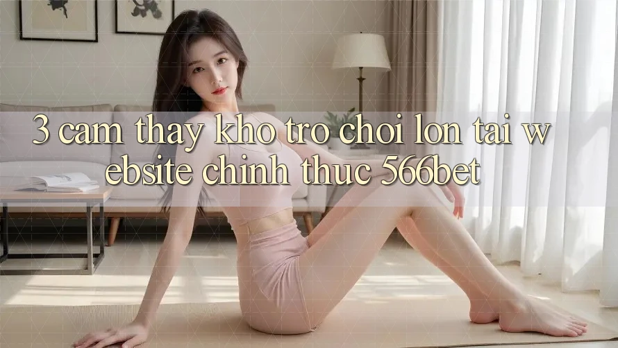3. Cảm thấy Kho Trò chơi Lớn Tại Website Chính Thức 566bet