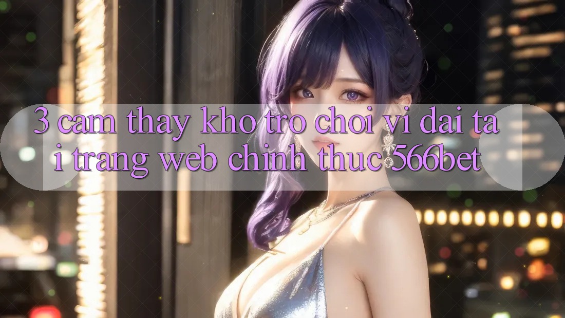3. Cảm thấy Kho Trò chơi Vĩ đại Tại Trang web Chính Thức 566bet