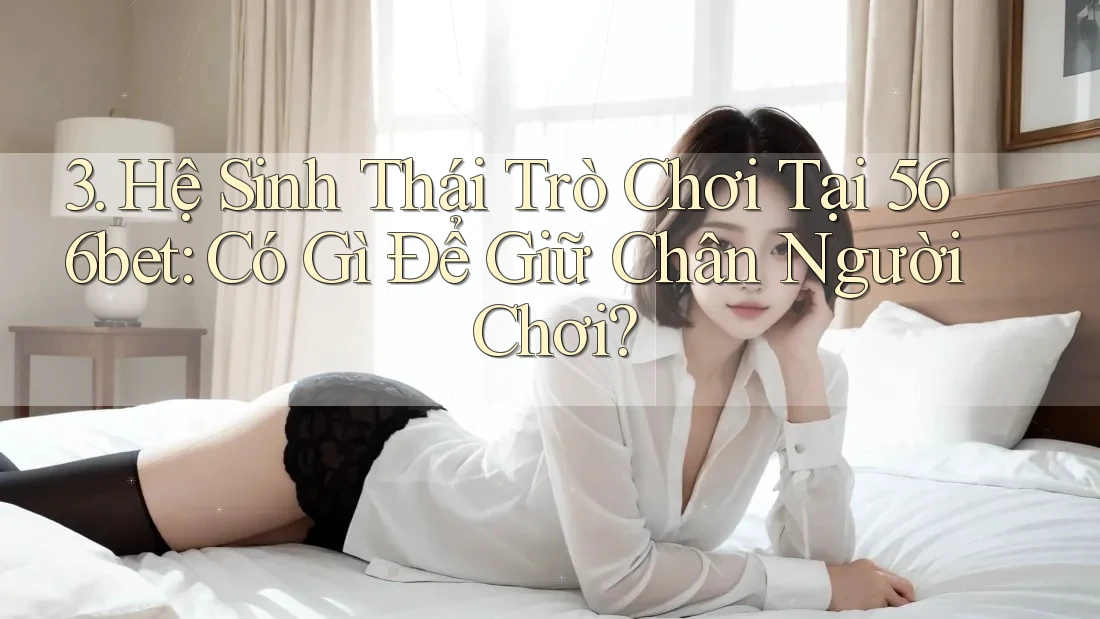 3. Hệ Sinh Thái Trò Chơi Tại 566bet: Có Gì Để Giữ Chân Người Chơi?