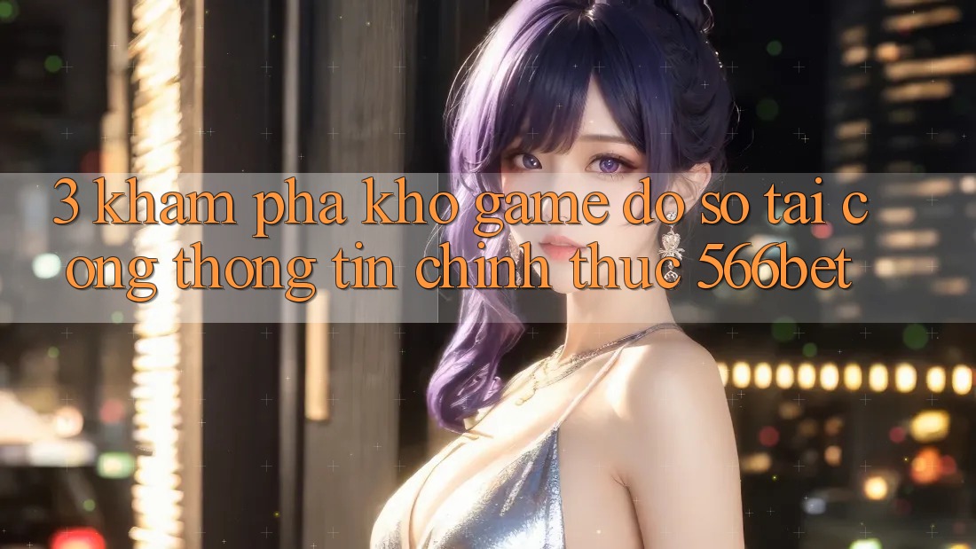 3. Khám Phá Kho Game Đồ Sộ Tại Cổng thông tin Chính Thức 566bet 3. Khám Phá Kho Game Đồ Sộ Tại Cổng thông tin Chính Thức 566bet