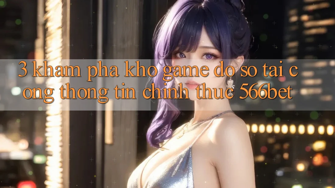 3. Khám phá Kho Game Đồ Sộ Tại Cổng thông tin Chính Thức 566bet