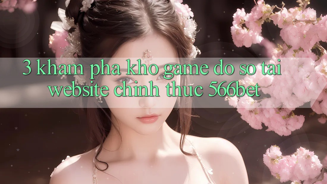 3. Khám Phá Kho Game Đồ Sộ Tại Website Chính Thức 566bet 3. Khám Phá Kho Game Đồ Sộ Tại Website Chính Thức 566bet