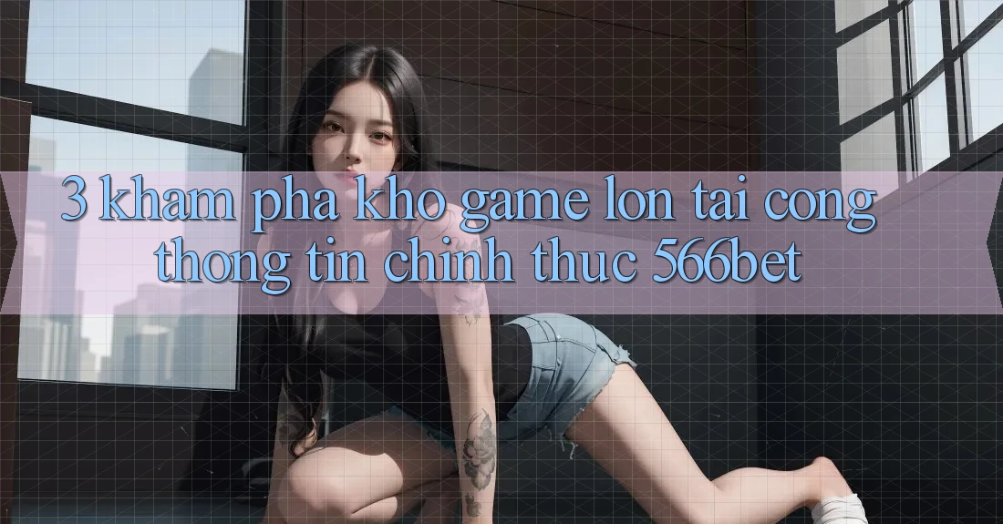 3. Khám Phá Kho Game Lớn Tại Cổng thông tin Chính Thức 566bet