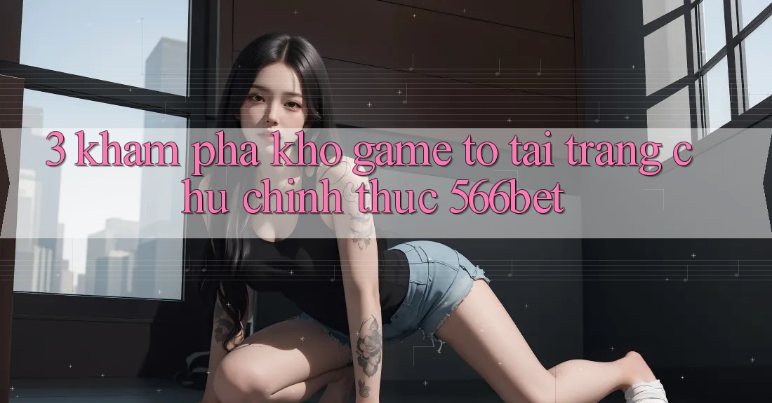 3. Khám Phá Kho Game To Tại Trang chủ Chính Thức 566bet