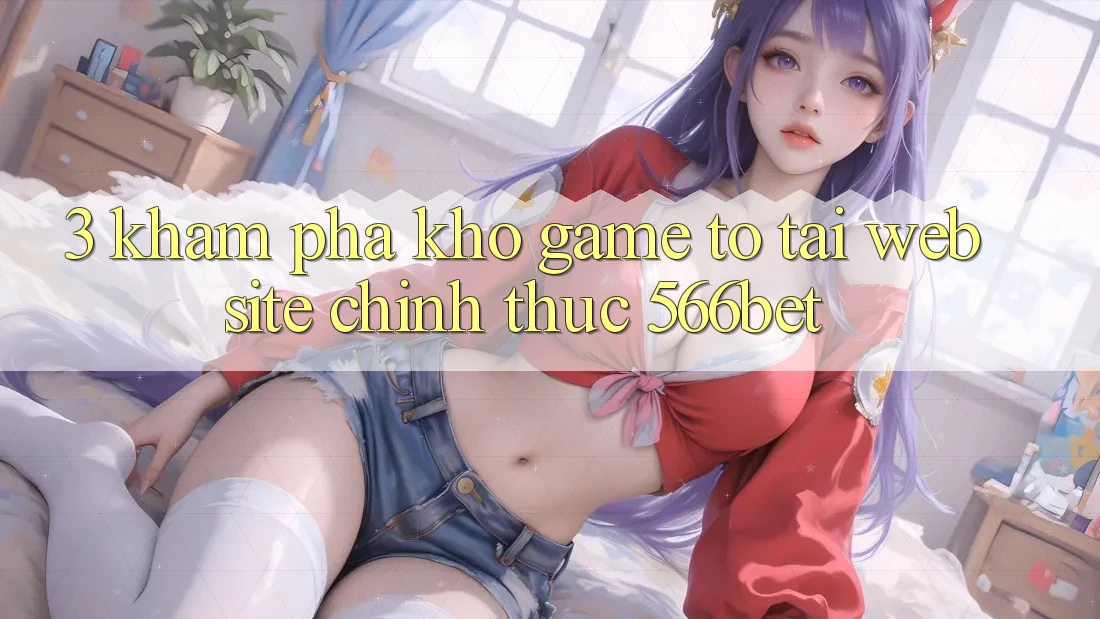 3. Khám Phá Kho Game To Tại Website Chính Thức 566bet