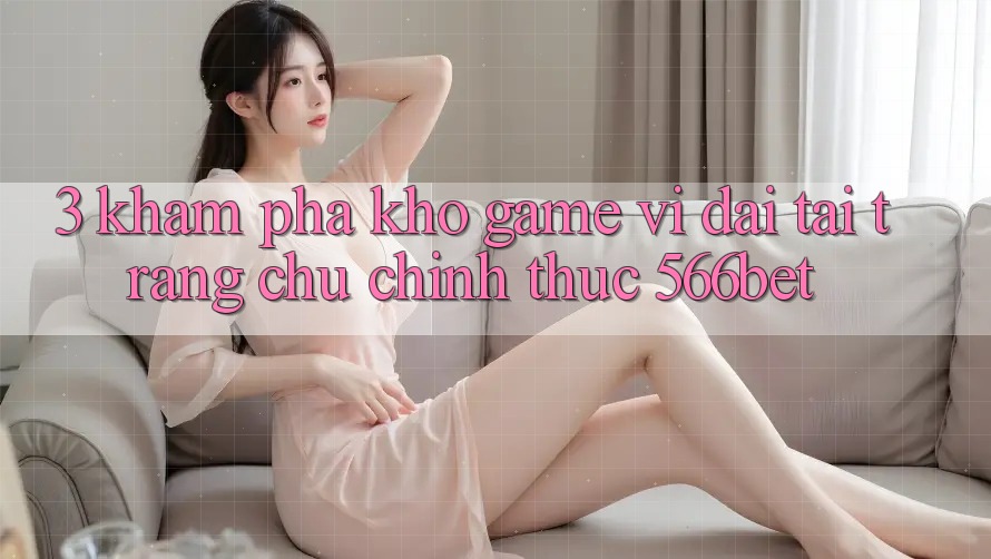 3. Khám Phá Kho Game Vĩ đại Tại Trang chủ Chính Thức 566bet