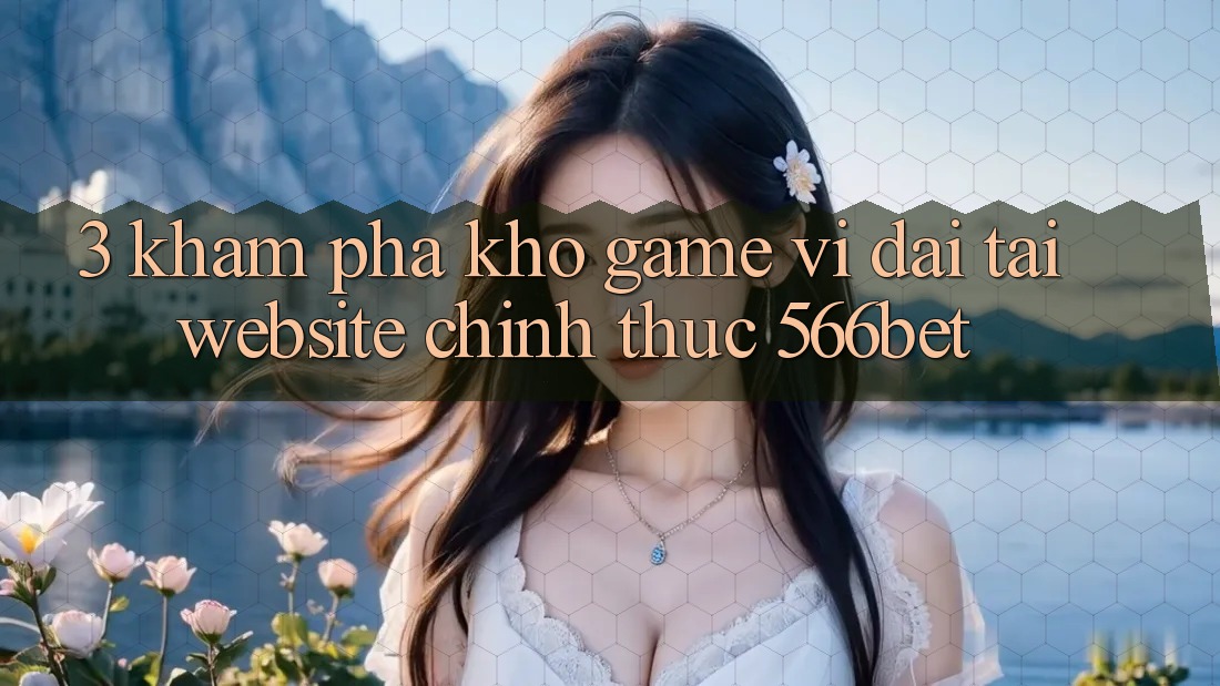 3. Khám Phá Kho Game Vĩ đại Tại Website Chính Thức 566bet