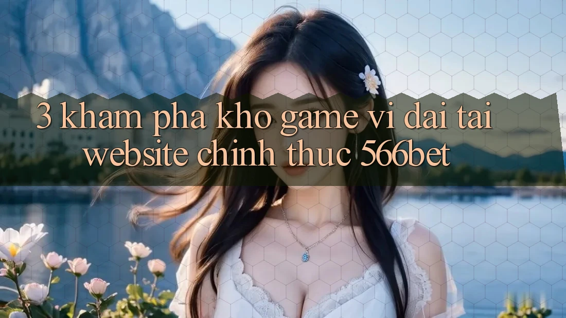 3. Khám Phá Kho Game Vĩ đại Tại Website Chính Thức 566bet