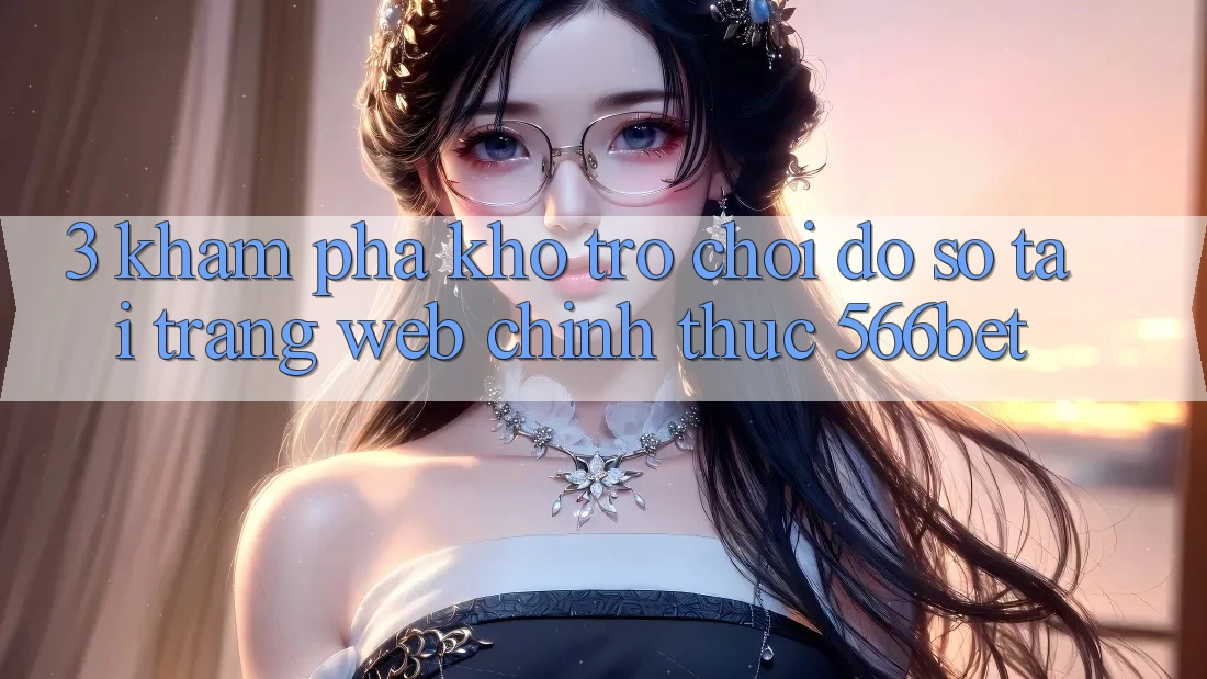 3. Khám Phá Kho Trò chơi Đồ Sộ Tại Trang web Chính Thức 566bet