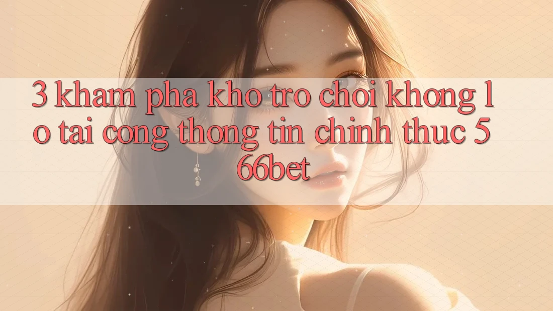 3. Khám Phá Kho Trò chơi Khổng lồ Tại Cổng thông tin Chính Thức 566bet