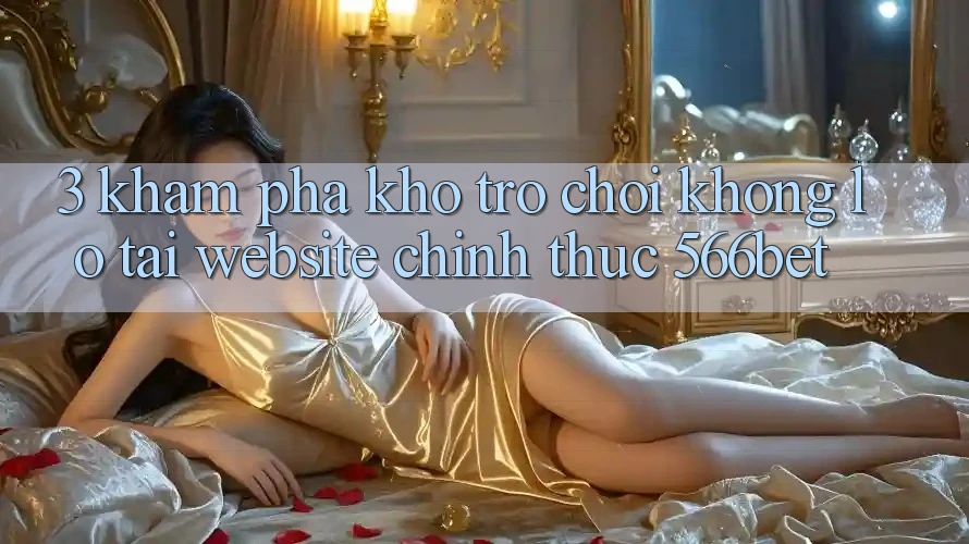 3. Khám Phá Kho Trò chơi Khổng lồ Tại Website Chính Thức 566bet