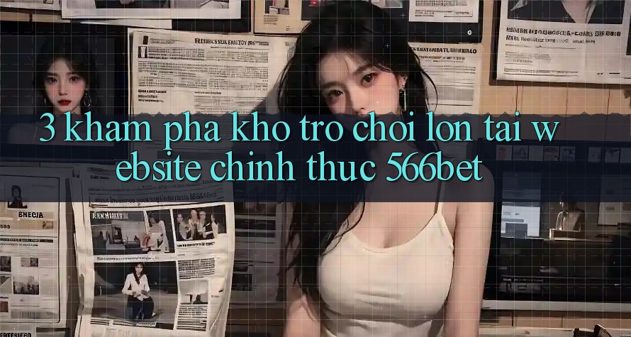 3. Khám Phá Kho Trò chơi Lớn Tại Website Chính Thức 566bet 3. Khám Phá Kho Trò chơi Lớn Tại Website Chính Thức 566bet