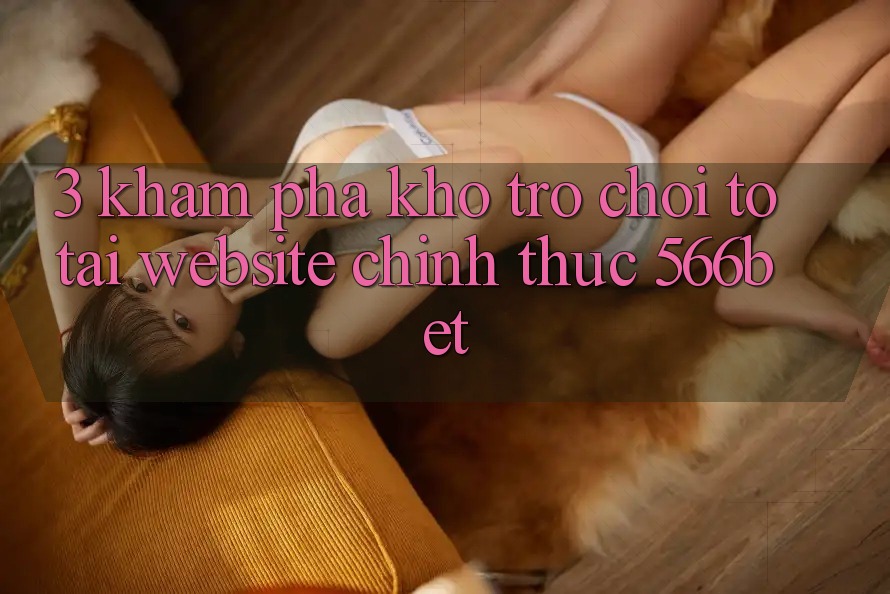 3. Khám Phá Kho Trò chơi To Tại Website Chính Thức 566bet