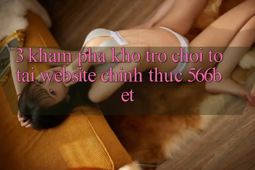3. Khám Phá Kho Trò chơi To Tại Website Chính Thức 566bet 3. Khám Phá Kho Trò chơi To Tại Website Chính Thức 566bet
