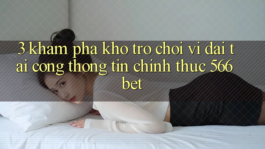 3. Khám Phá Kho Trò chơi Vĩ đại Tại Cổng thông tin Chính Thức 566bet