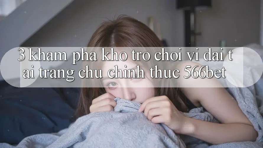 3. Khám Phá Kho Trò chơi Vĩ đại Tại Trang chủ Chính Thức 566bet