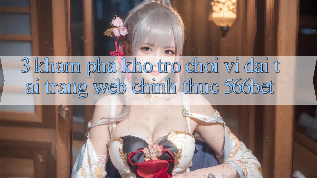 3. Khám Phá Kho Trò chơi Vĩ đại Tại Trang web Chính Thức 566bet