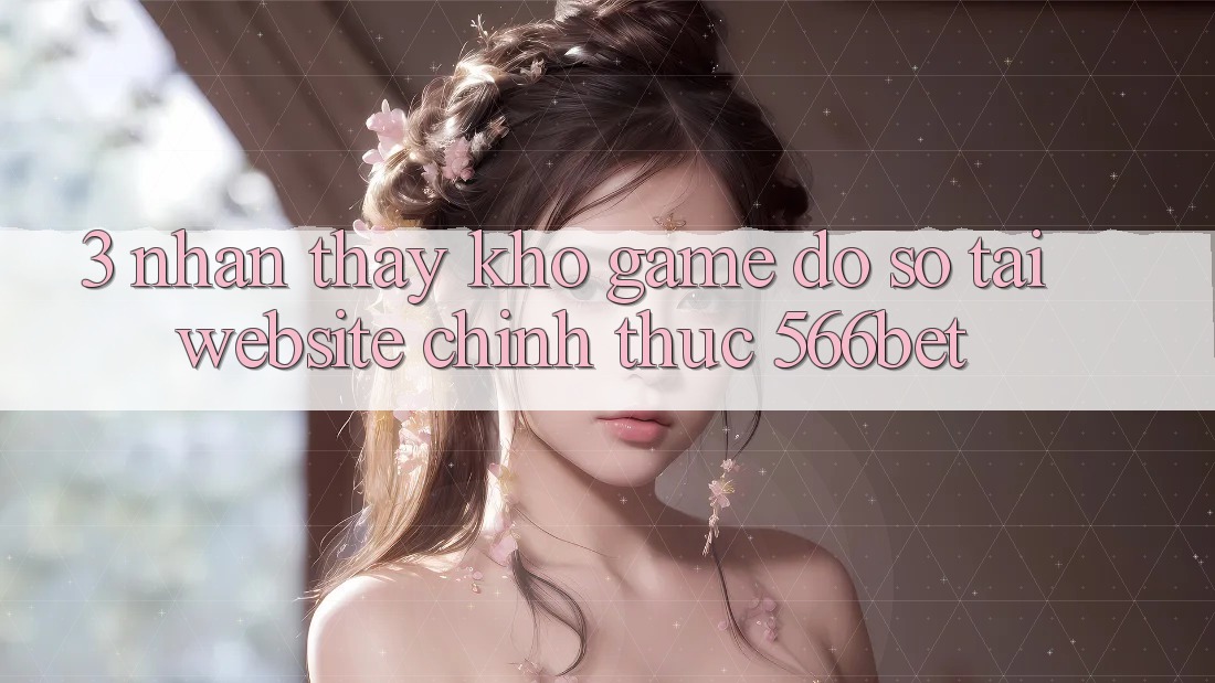 3. Nhận thấy Kho Game Đồ Sộ Tại Website Chính Thức 566bet